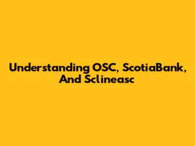 Understanding OSC, ScotiaBank, And Sclineasc
