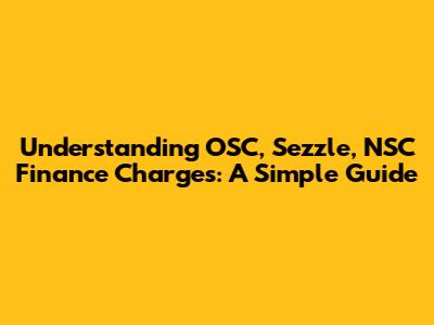 Understanding OSC, Sezzle, NSC Finance Charges: A Simple Guide