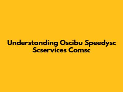 Understanding Oscibu Speedysc Scservices Comsc