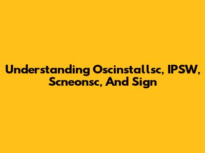 Understanding Oscinstallsc, IPSW, Scneonsc, And Sign
