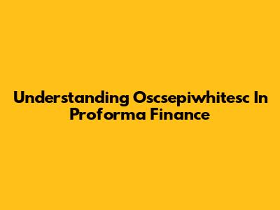 Understanding Oscsepiwhitesc In Proforma Finance
