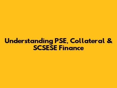 Understanding PSE, Collateral & SCSESE Finance