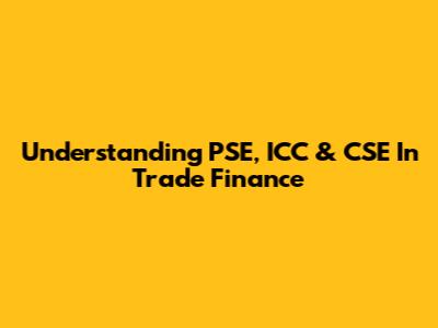 Understanding PSE, ICC & CSE In Trade Finance
