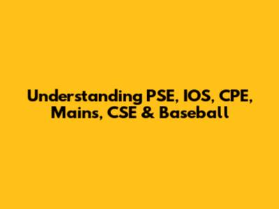 Understanding PSE, IOS, CPE, Mains, CSE & Baseball