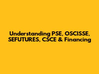 Understanding PSE, OSCISSE, SEFUTURES, CSCE & Financing