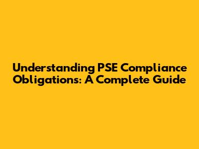 Understanding PSE Compliance Obligations: A Complete Guide