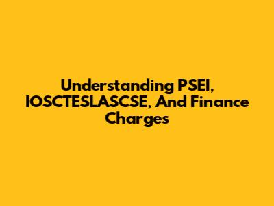 Understanding PSEI, IOSCTESLASCSE, And Finance Charges