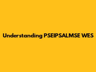 Understanding PSEIPSALMSE WES