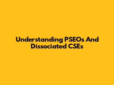 Understanding PSEOs And Dissociated CSEs