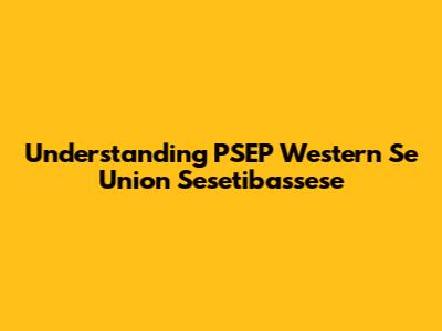 Understanding PSEP Western Se Union Sesetibassese