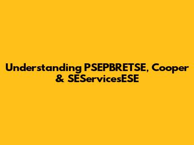Understanding PSEPBRETSE, Cooper & SEServicesESE