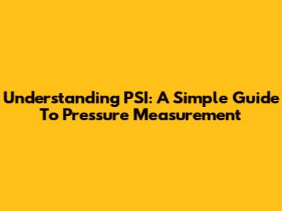 Understanding PSI: A Simple Guide To Pressure Measurement