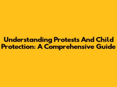 Understanding Protests And Child Protection: A Comprehensive Guide