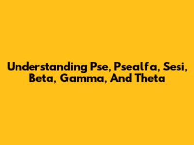Understanding Pse, Psealfa, Sesi, Beta, Gamma, And Theta