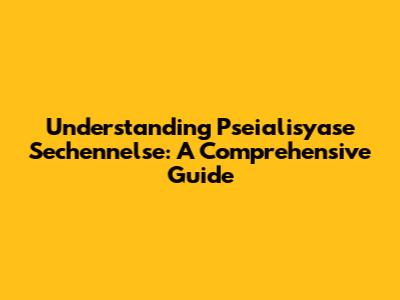 Understanding Pseialisyase Sechennelse: A Comprehensive Guide