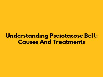 Understanding Pseiotacose Bell: Causes And Treatments