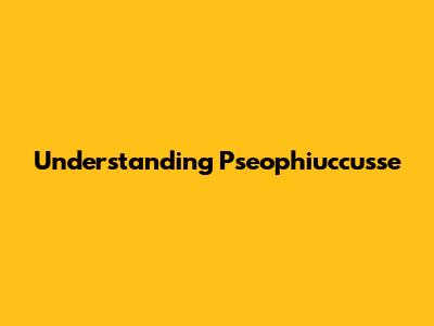 Understanding Pseophiuccusse