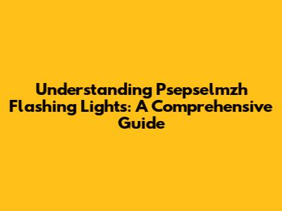 Understanding Psepselmzh Flashing Lights: A Comprehensive Guide