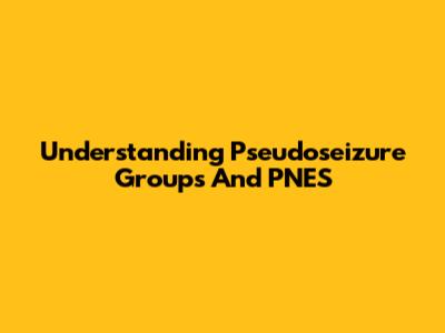 Understanding Pseudoseizure Groups And PNES
