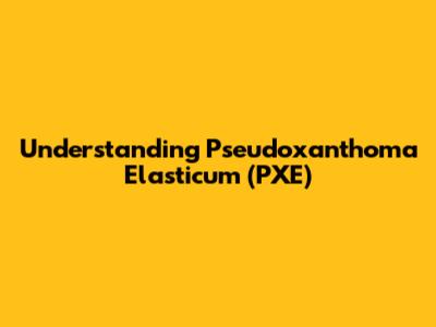Understanding Pseudoxanthoma Elasticum (PXE)