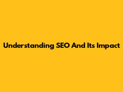 Understanding SEO And Its Impact