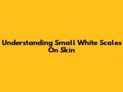 Understanding Small White Scales On Skin