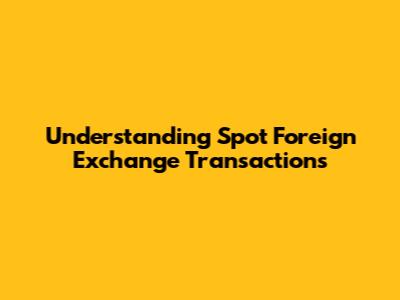 Understanding Spot Foreign Exchange Transactions