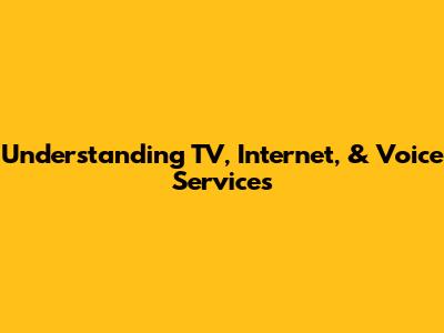 Understanding TV, Internet, & Voice Services