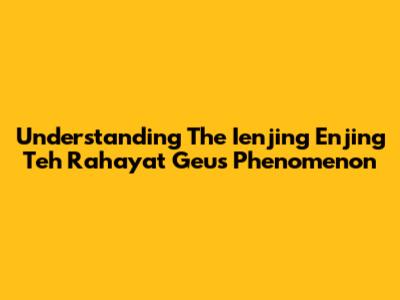 Understanding The 'Ienjing Enjing Teh Rahayat Geus' Phenomenon