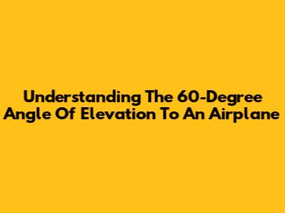 Understanding The 60-Degree Angle Of Elevation To An Airplane