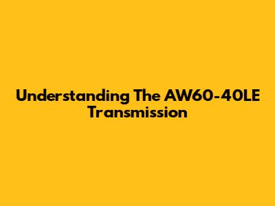 Understanding The AW60-40LE Transmission