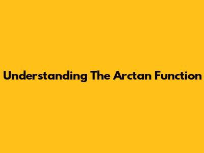 Understanding The Arctan Function