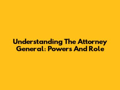 Understanding The Attorney General: Powers And Role