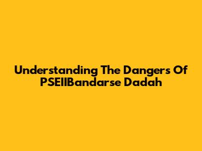 Understanding The Dangers Of PSEIIBandarse Dadah