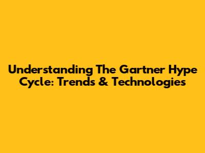 Understanding The Gartner Hype Cycle: Trends & Technologies