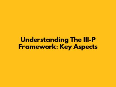 Understanding The III-P Framework: Key Aspects