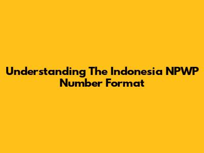 Understanding The Indonesia NPWP Number Format
