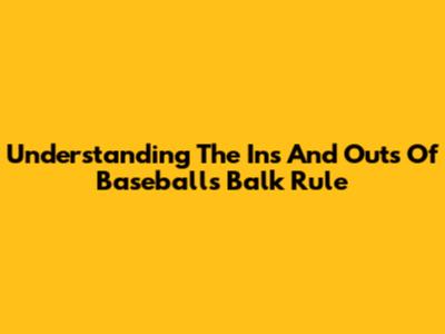 Understanding The Ins And Outs Of Baseball's Balk Rule