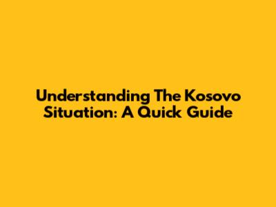Understanding The Kosovo Situation: A Quick Guide