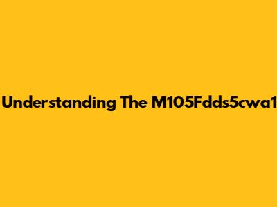 Understanding The M105Fdds5cwa1