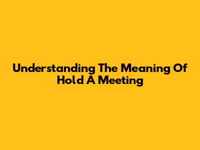 Understanding The Meaning Of 'Hold A Meeting'