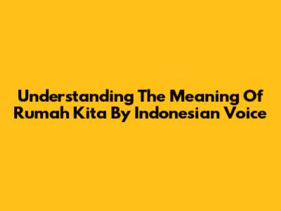 Understanding The Meaning Of 'Rumah Kita' By Indonesian Voice