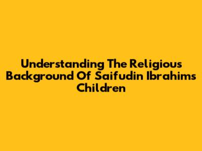 Understanding The Religious Background Of Saifudin Ibrahim's Children