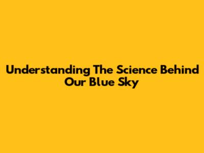 Understanding The Science Behind Our Blue Sky