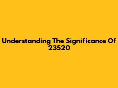 Understanding The Significance Of 23520