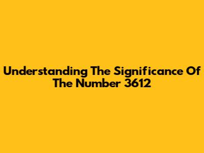 Understanding The Significance Of The Number 3612
