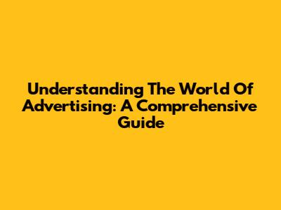 Understanding The World Of Advertising: A Comprehensive Guide