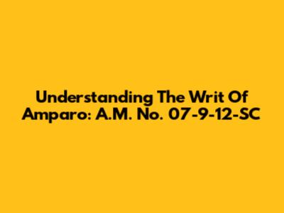 Understanding The Writ Of Amparo: A.M. No. 07-9-12-SC