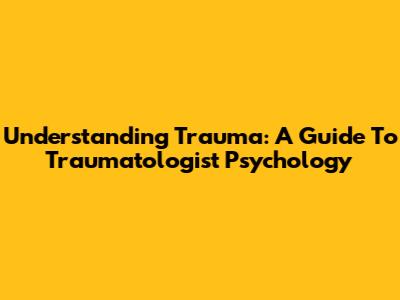 Understanding Trauma: A Guide To Traumatologist Psychology