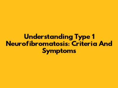 Understanding Type 1 Neurofibromatosis: Criteria And Symptoms